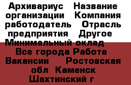 Архивариус › Название организации ­ Компания-работодатель › Отрасль предприятия ­ Другое › Минимальный оклад ­ 1 - Все города Работа » Вакансии   . Ростовская обл.,Каменск-Шахтинский г.